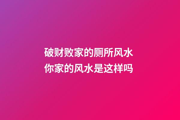 破财败家的厕所风水 你家的风水是这样吗